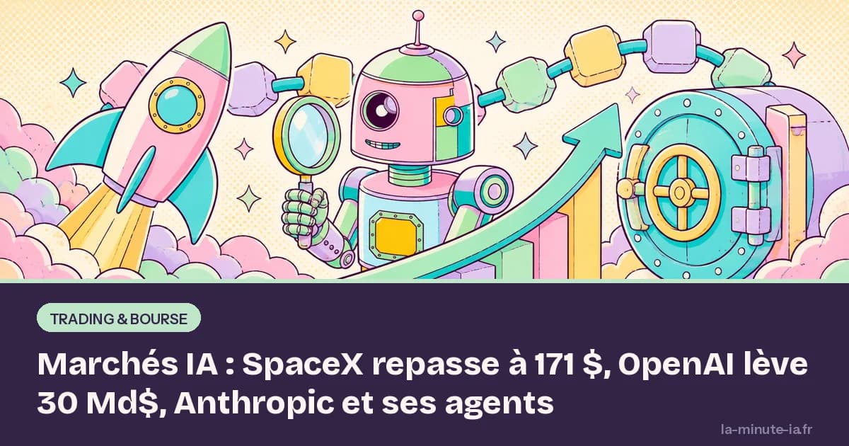 Marchés IA : SpaceX repasse à 171 $, OpenAI lève 30 Md$, Anthropic et ses agents